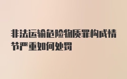 非法运输危险物质罪构成情节严重如何处罚