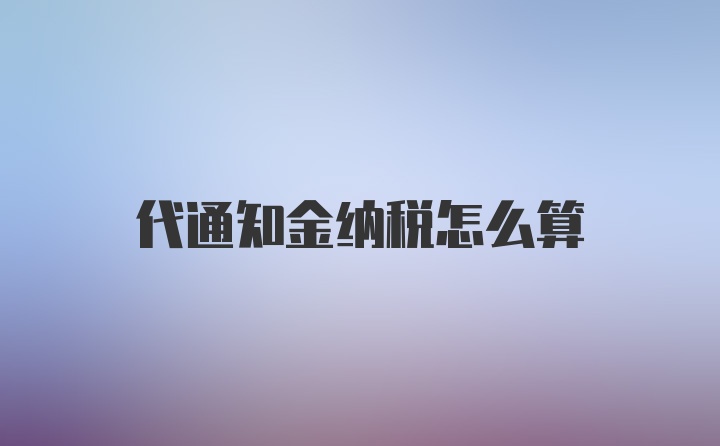 代通知金纳税怎么算