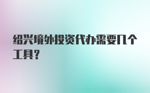 绍兴境外投资代办需要几个工具？