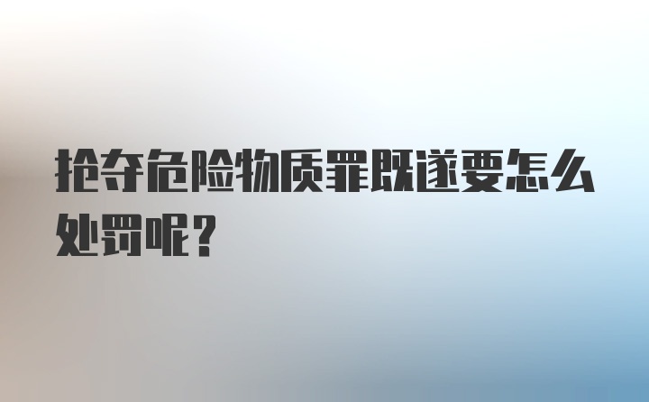 抢夺危险物质罪既遂要怎么处罚呢？