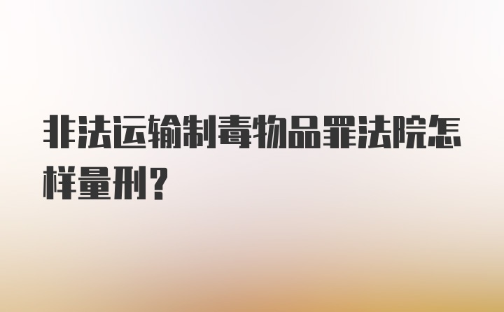 非法运输制毒物品罪法院怎样量刑？