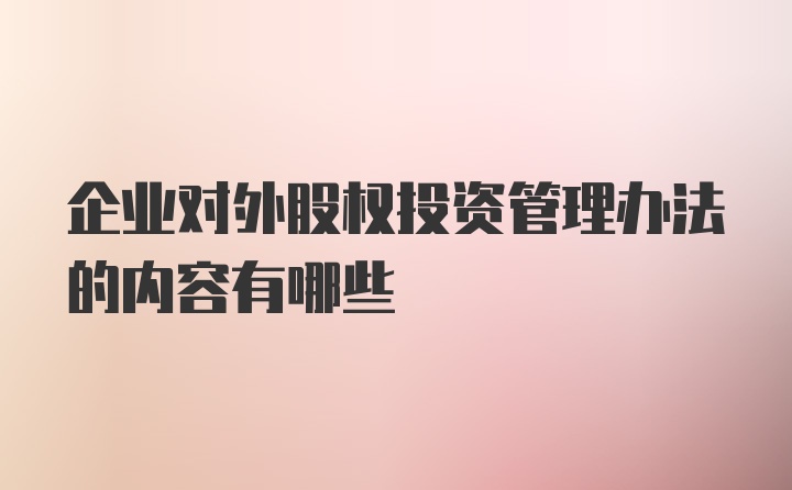 企业对外股权投资管理办法的内容有哪些