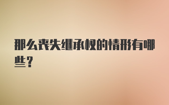 那么丧失继承权的情形有哪些？