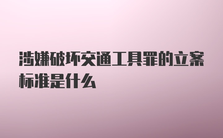 涉嫌破坏交通工具罪的立案标准是什么