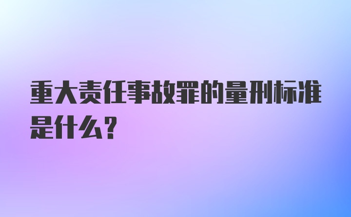 重大责任事故罪的量刑标准是什么？