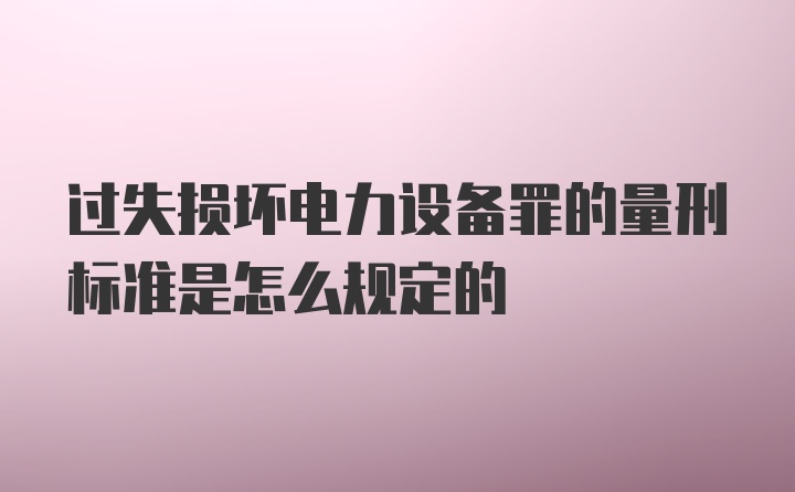 过失损坏电力设备罪的量刑标准是怎么规定的