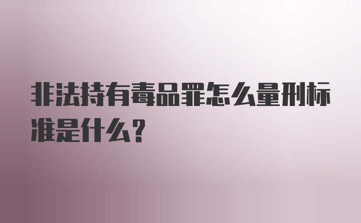 非法持有毒品罪怎么量刑标准是什么？