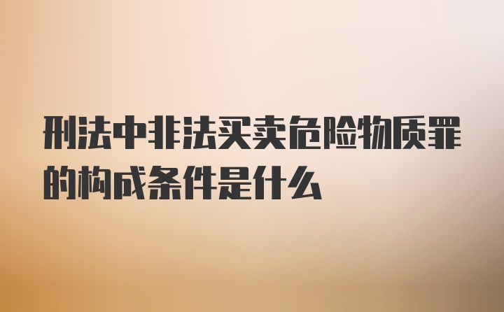 刑法中非法买卖危险物质罪的构成条件是什么