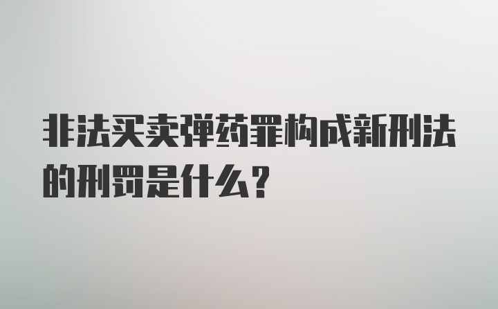 非法买卖弹药罪构成新刑法的刑罚是什么？