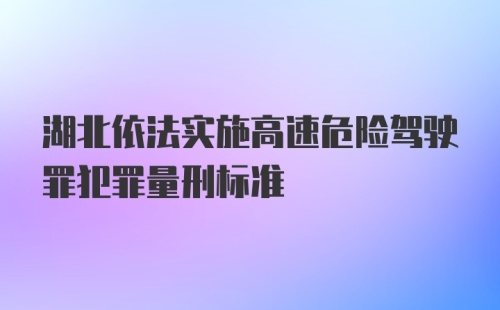 湖北依法实施高速危险驾驶罪犯罪量刑标准