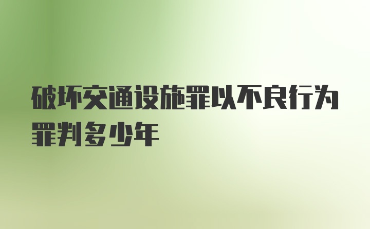 破坏交通设施罪以不良行为罪判多少年