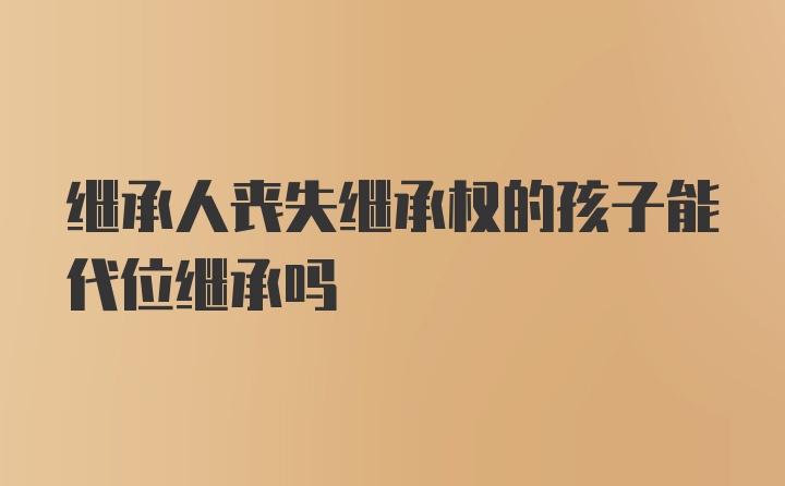 继承人丧失继承权的孩子能代位继承吗