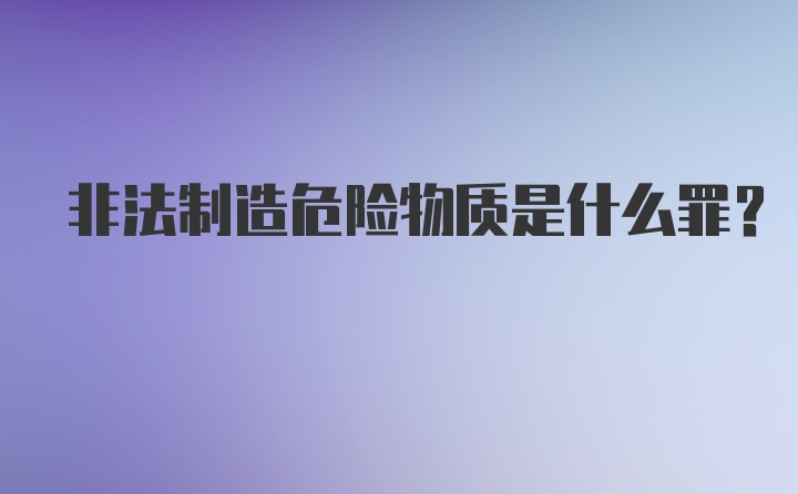 非法制造危险物质是什么罪?