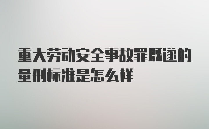 重大劳动安全事故罪既遂的量刑标准是怎么样