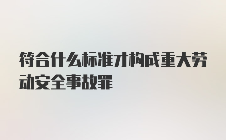 符合什么标准才构成重大劳动安全事故罪