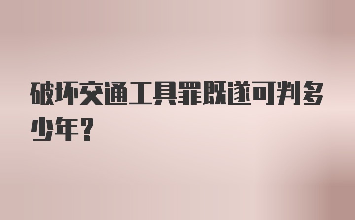 破坏交通工具罪既遂可判多少年？