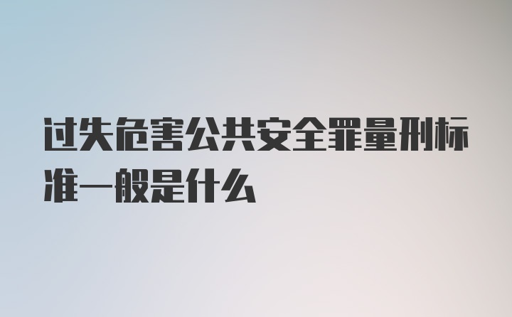 过失危害公共安全罪量刑标准一般是什么