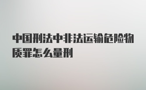 中国刑法中非法运输危险物质罪怎么量刑