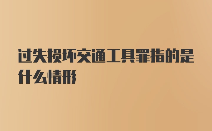 过失损坏交通工具罪指的是什么情形