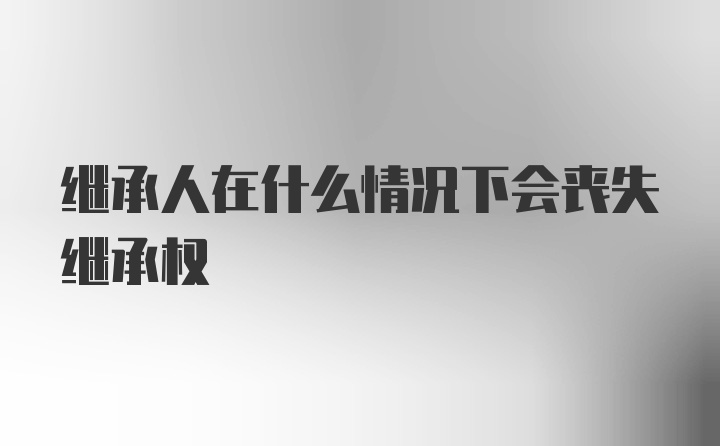 继承人在什么情况下会丧失继承权