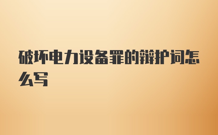 破坏电力设备罪的辩护词怎么写