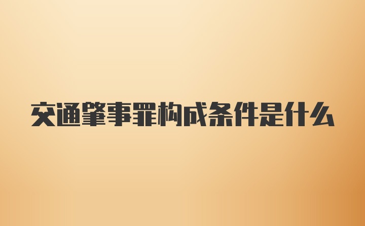 交通肇事罪构成条件是什么