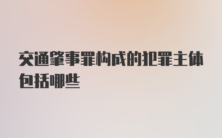 交通肇事罪构成的犯罪主体包括哪些