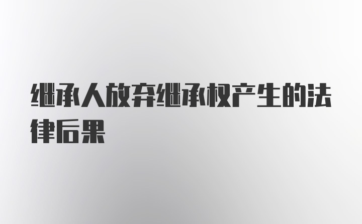 继承人放弃继承权产生的法律后果