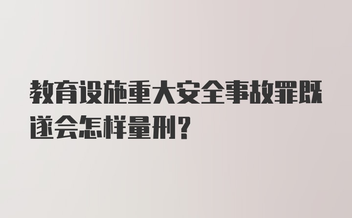 教育设施重大安全事故罪既遂会怎样量刑?