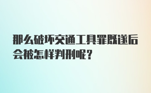 那么破坏交通工具罪既遂后会被怎样判刑呢？