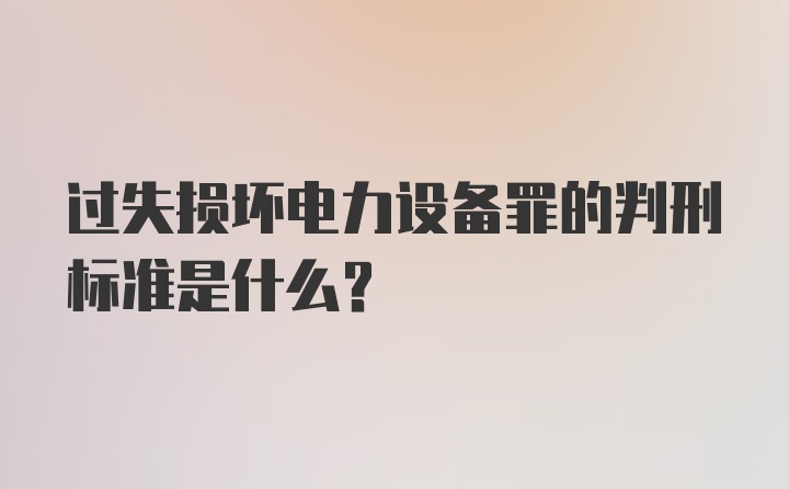 过失损坏电力设备罪的判刑标准是什么？