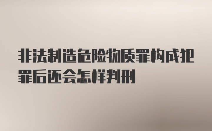 非法制造危险物质罪构成犯罪后还会怎样判刑