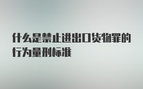 什么是禁止进出口货物罪的行为量刑标准