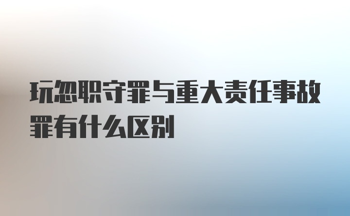 玩忽职守罪与重大责任事故罪有什么区别