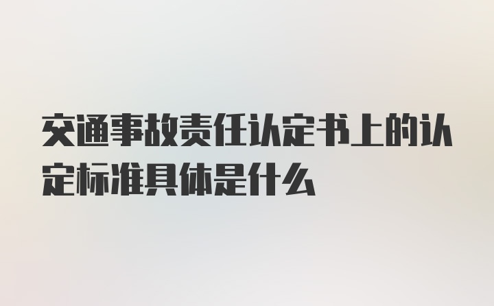 交通事故责任认定书上的认定标准具体是什么