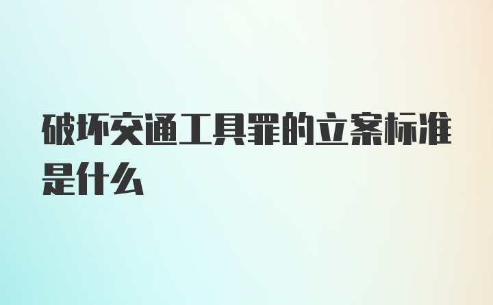 破坏交通工具罪的立案标准是什么