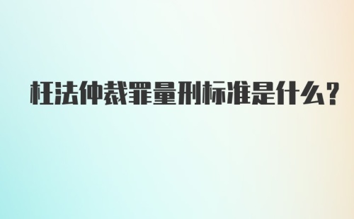 枉法仲裁罪量刑标准是什么？