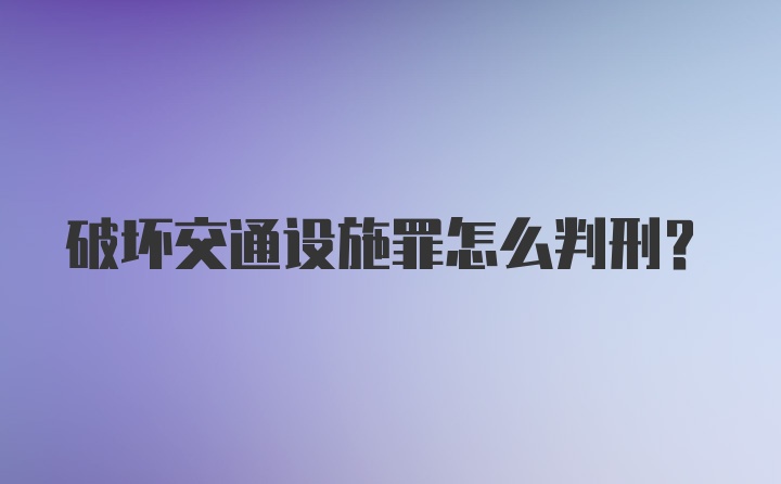 破坏交通设施罪怎么判刑?