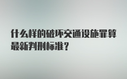 什么样的破坏交通设施罪算最新判刑标准？