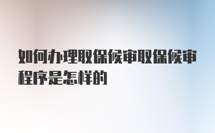 如何办理取保候审取保候审程序是怎样的