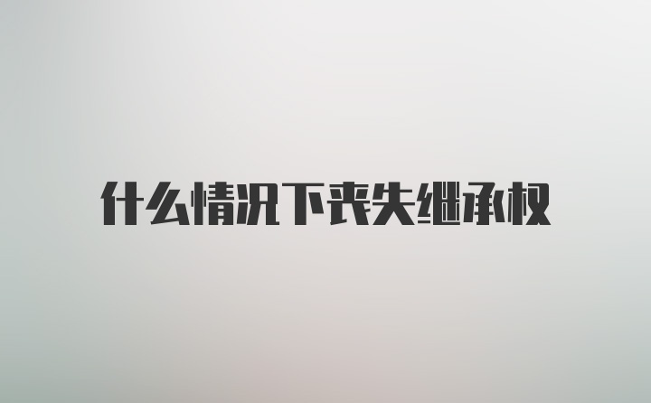 什么情况下丧失继承权