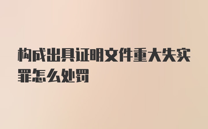 构成出具证明文件重大失实罪怎么处罚