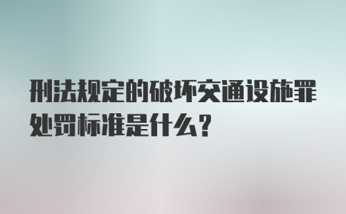 刑法规定的破坏交通设施罪处罚标准是什么？