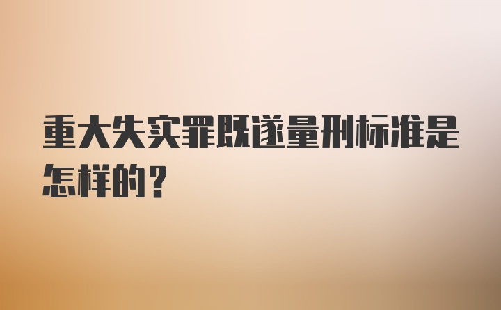 重大失实罪既遂量刑标准是怎样的？