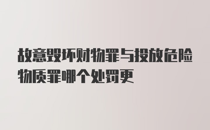 故意毁坏财物罪与投放危险物质罪哪个处罚更