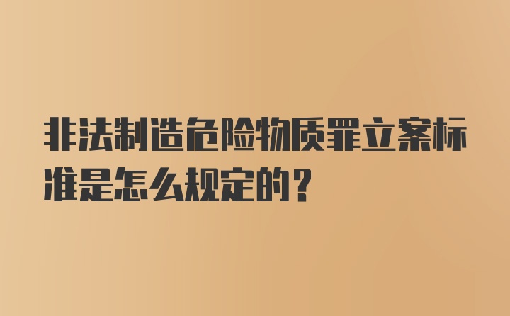 非法制造危险物质罪立案标准是怎么规定的?