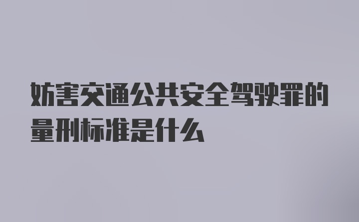 妨害交通公共安全驾驶罪的量刑标准是什么