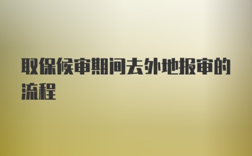 取保候审期间去外地报审的流程