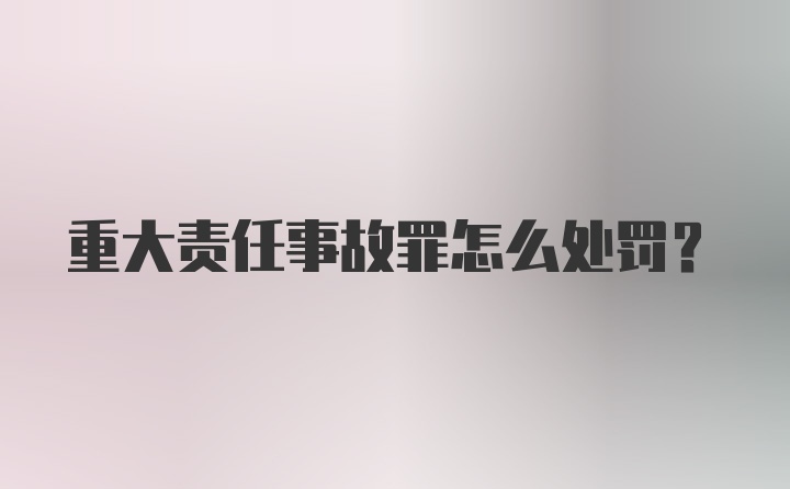 重大责任事故罪怎么处罚？