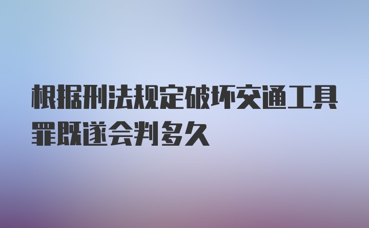 根据刑法规定破坏交通工具罪既遂会判多久